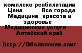 комплекс реабилитации › Цена ­ 500 - Все города Медицина, красота и здоровье » Медицинские услуги   . Алтайский край